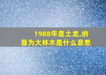 1988年是土龙,纳音为大林木是什么意思