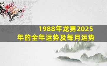 1988年龙男2025年的全年运势及每月运势