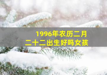 1996年农历二月二十二出生好吗女孩