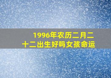 1996年农历二月二十二出生好吗女孩命运