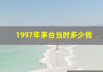 1997年茅台当时多少钱