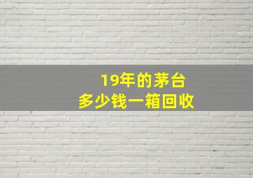 19年的茅台多少钱一箱回收