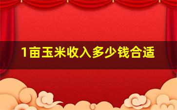 1亩玉米收入多少钱合适