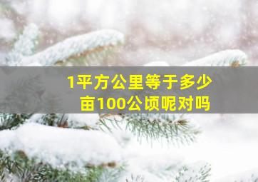 1平方公里等于多少亩100公顷呢对吗