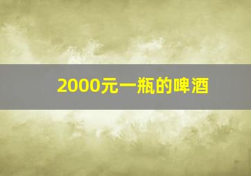 2000元一瓶的啤酒