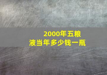 2000年五粮液当年多少钱一瓶