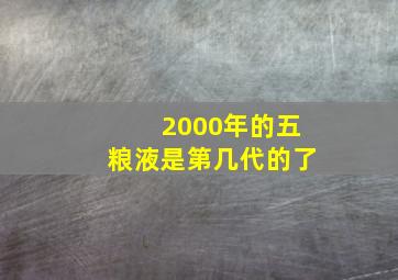 2000年的五粮液是第几代的了