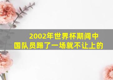 2002年世界杯期间中国队员踢了一场就不让上的