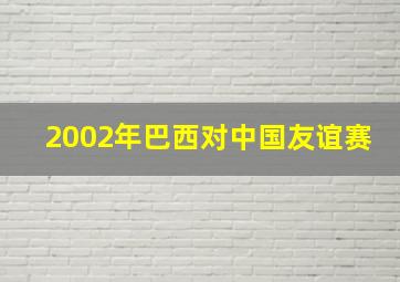 2002年巴西对中国友谊赛