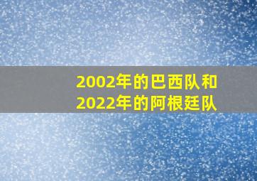 2002年的巴西队和2022年的阿根廷队