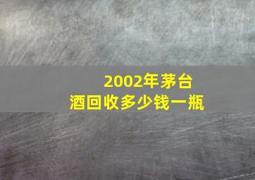 2002年茅台酒回收多少钱一瓶