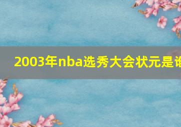 2003年nba选秀大会状元是谁