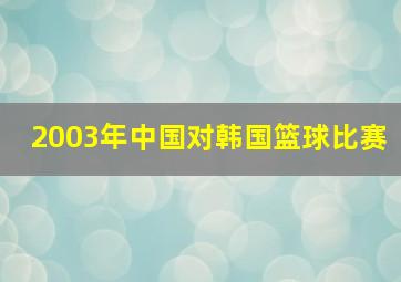 2003年中国对韩国篮球比赛