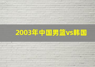 2003年中国男篮vs韩国