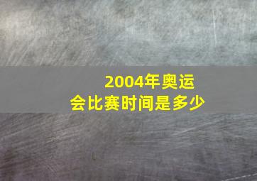 2004年奥运会比赛时间是多少