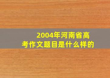 2004年河南省高考作文题目是什么样的