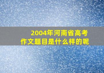 2004年河南省高考作文题目是什么样的呢