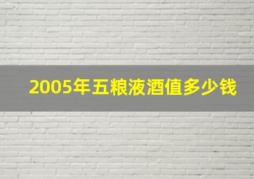 2005年五粮液酒值多少钱