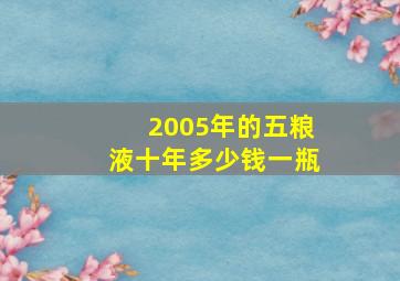 2005年的五粮液十年多少钱一瓶