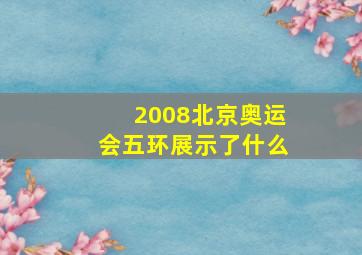 2008北京奥运会五环展示了什么