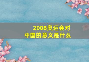 2008奥运会对中国的意义是什么