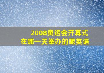 2008奥运会开幕式在哪一天举办的呢英语