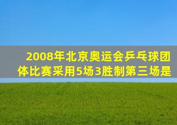 2008年北京奥运会乒乓球团体比赛采用5场3胜制第三场是