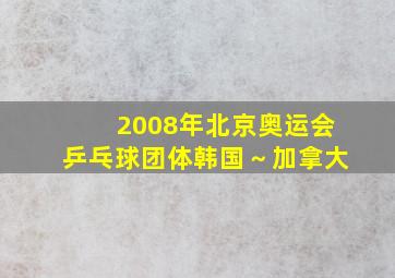 2008年北京奥运会乒乓球团体韩国～加拿大