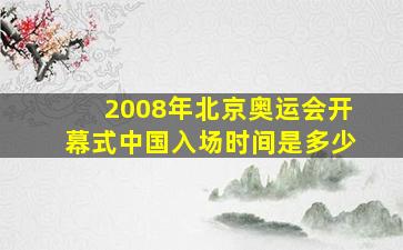 2008年北京奥运会开幕式中国入场时间是多少