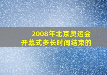 2008年北京奥运会开幕式多长时间结束的