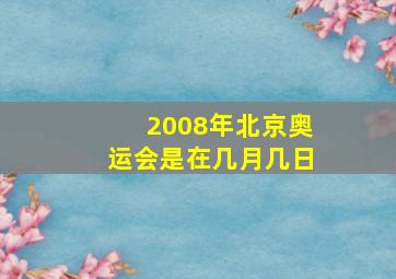 2008年北京奥运会是在几月几日