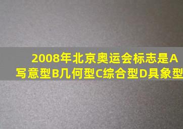 2008年北京奥运会标志是A写意型B几何型C综合型D具象型