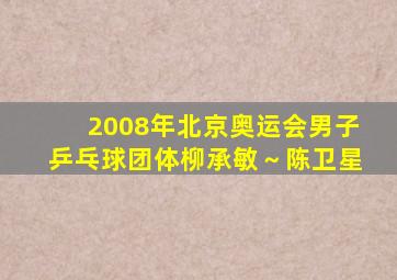 2008年北京奥运会男子乒乓球团体柳承敏～陈卫星