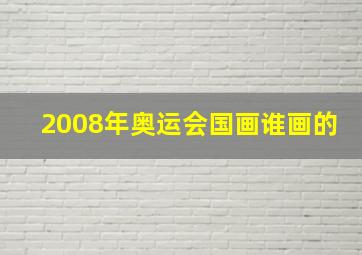 2008年奥运会国画谁画的