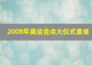 2008年奥运会点火仪式是谁