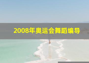 2008年奥运会舞蹈编导