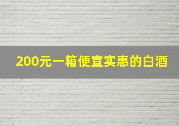 200元一箱便宜实惠的白酒