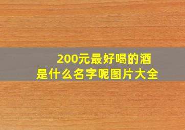 200元最好喝的酒是什么名字呢图片大全