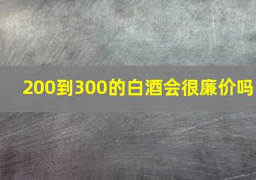 200到300的白酒会很廉价吗