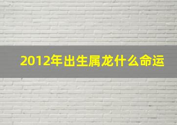 2012年出生属龙什么命运