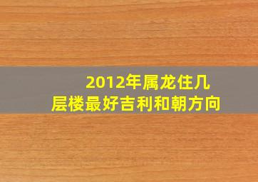 2012年属龙住几层楼最好吉利和朝方向