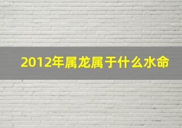 2012年属龙属于什么水命