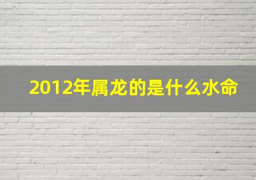 2012年属龙的是什么水命