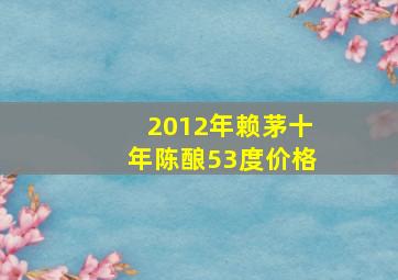 2012年赖茅十年陈酿53度价格