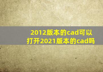 2012版本的cad可以打开2021版本的cad吗