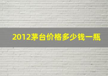 2012茅台价格多少钱一瓶