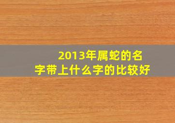 2013年属蛇的名字带上什么字的比较好