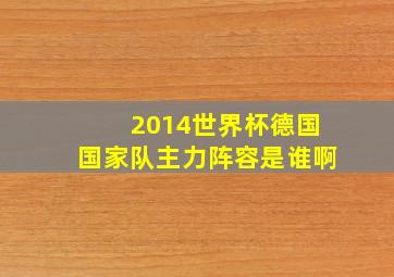 2014世界杯德国国家队主力阵容是谁啊