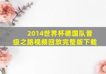 2014世界杯德国队晋级之路视频回放完整版下载