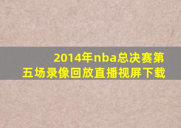 2014年nba总决赛第五场录像回放直播视屏下载